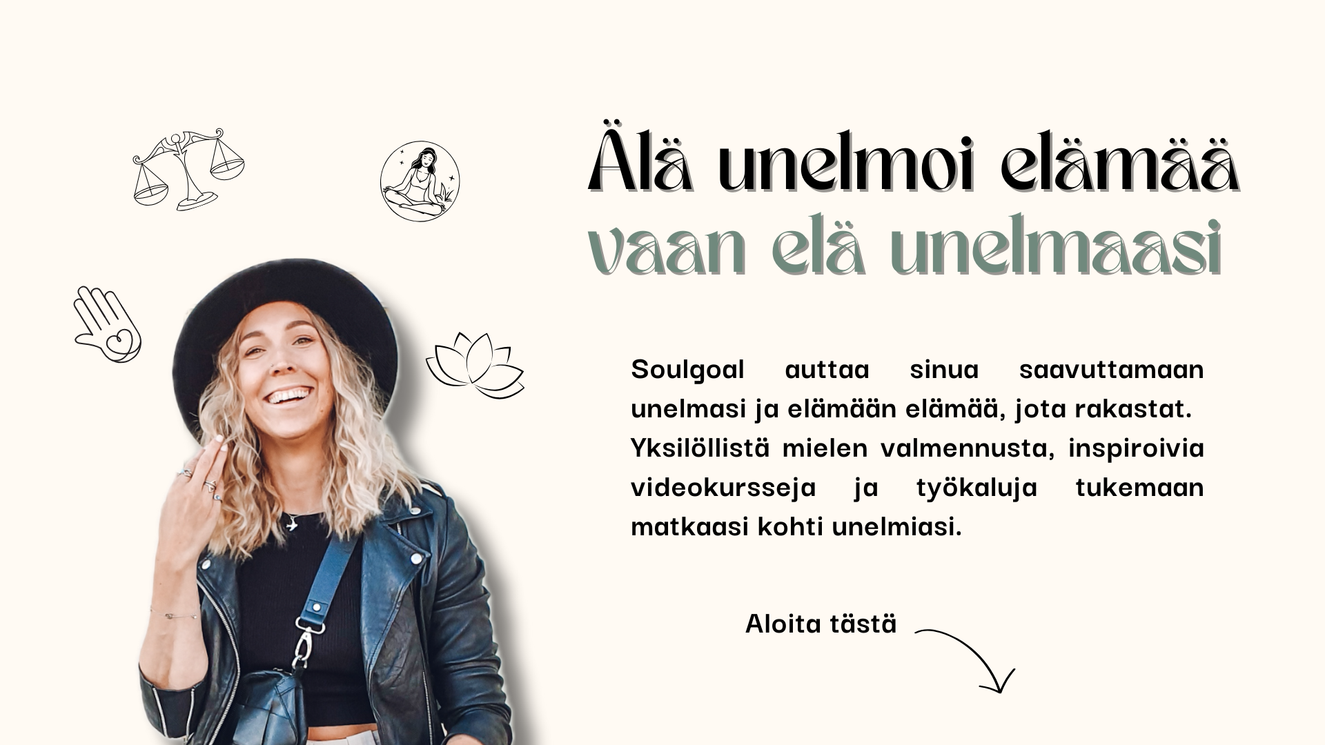 Vaaleatukkainen nainen hymyilee ja katsoo kameraan. Teksti: "Älä unelmoi elämää vaan elä unelmaasi. Soulgoal auttaa sinua saavuttamaan unelmasi ja elämään elämää, jota rakastat. Yksilöllistä mielen valmennusta, inspiroivia videokursseja ja työkaluja tukemaan matkaasi kohti unelmiasi."